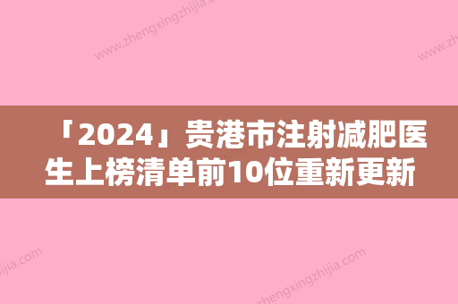 「2024」贵港市注射减肥医生上榜清单前10位重新更新-贵港市吴香莲整形医生