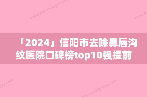 「2024」信阳市去除鼻唇沟纹医院口碑榜top10强提前预告-信阳市去除鼻唇沟纹整形医院