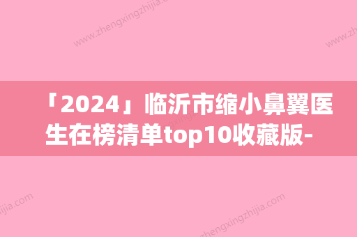 「2024」临沂市缩小鼻翼医生在榜清单top10收藏版-王长会医生正规医生名气大