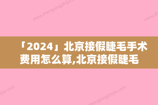 「2024」北京接假睫毛手术费用怎么算,北京接假睫毛术费用要多少钱