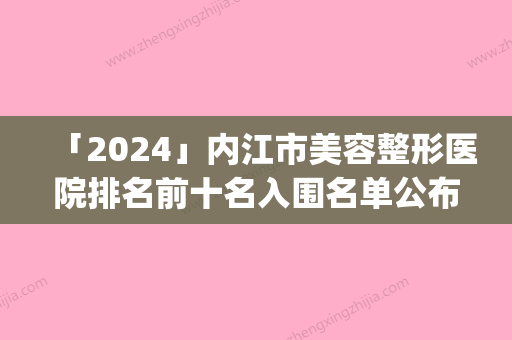 「2024」内江市美容整形医院排名前十名入围名单公布（内江洋子医疗美容诊所医疗中心医美top8获好评）