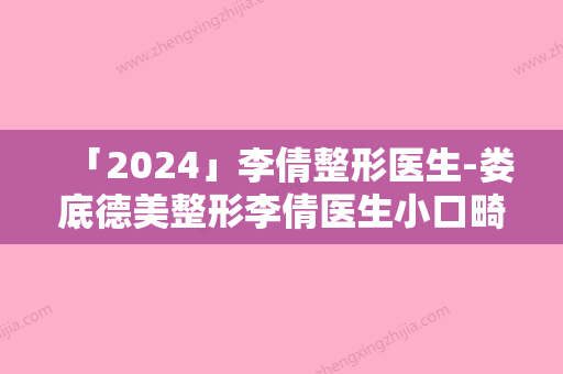 「2024」李倩整形医生-娄底德美整形李倩医生小口畸形矫正整形技术强中强