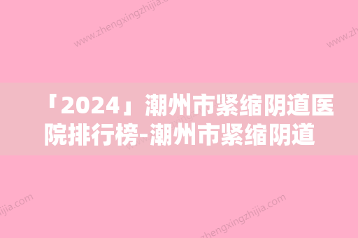 「2024」潮州市紧缩阴道医院排行榜-潮州市紧缩阴道整形医院