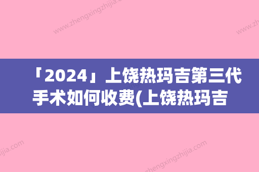 「2024」上饶热玛吉第三代手术如何收费(上饶热玛吉第三代手术价格由哪些因素决定)