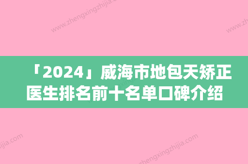 「2024」威海市地包天矫正医生排名前十名单口碑介绍-初日旭医生让你变美更放心_更安全