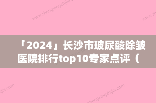 「2024」长沙市玻尿酸除皱医院排行top10专家点评（长沙市玻尿酸除皱整形医院）