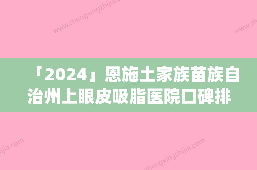 「2024」恩施土家族苗族自治州上眼皮吸脂医院口碑排名top10强哪些靠谱-恩施天后医疗整形门诊部技术强势入围