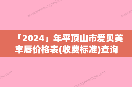 「2024」年平顶山市爱贝芙丰唇价格表(收费标准)查询（平顶山市爱贝芙丰唇整形需要价格多不多）