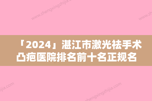 「2024」湛江市激光祛手术凸疤医院排名前十名正规名单（湛江市激光祛手术凸疤整形医院）