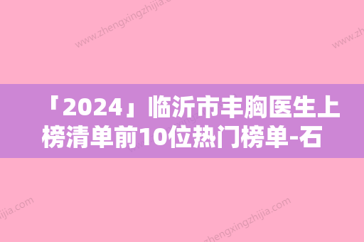 「2024」临沂市丰胸医生上榜清单前10位热门榜单-石正平医生整友评价全攻略