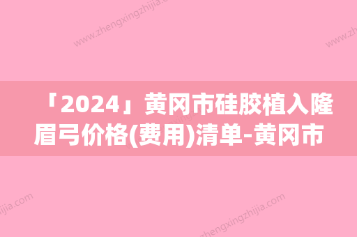 「2024」黄冈市硅胶植入隆眉弓价格(费用)清单-黄冈市硅胶植入隆眉弓价格行情