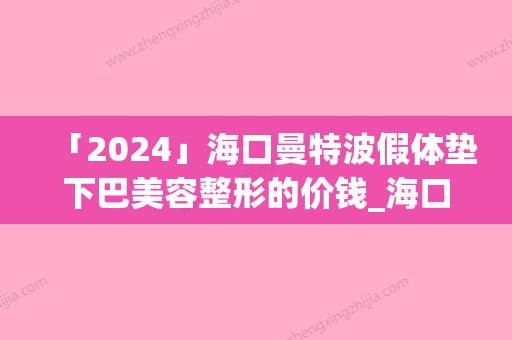 「2024」海口曼特波假体垫下巴美容整形的价钱_海口曼特波假体垫下巴需要多长时间，价格大概多少