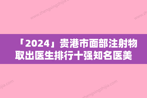 「2024」贵港市面部注射物取出医生排行十强知名医美盘点-贵港市何基锤整形医生