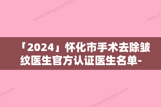 「2024」怀化市手术去除皱纹医生官方认证医生名单-怀化市手术去除皱纹整形医生