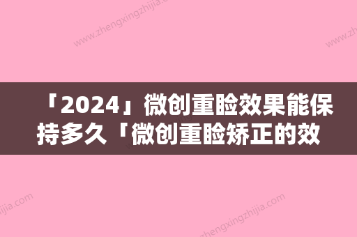 「2024」微创重睑效果能保持多久「微创重睑矫正的效果到底有多好」