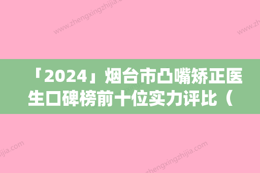 「2024」烟台市凸嘴矫正医生口碑榜前十位实力评比（陈小丹医生优质_快来看看吧）