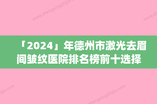 「2024」年德州市激光去眉间皱纹医院排名榜前十选择攻略(德州市激光去眉间皱纹整形医院)