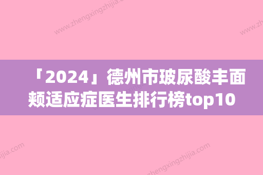 「2024」德州市玻尿酸丰面颊适应症医生排行榜top10哪里好-史艳丽医生专业人士_放心选