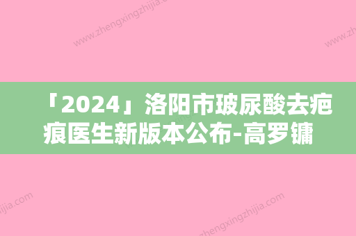 「2024」洛阳市玻尿酸去疤痕医生新版本公布-高罗镛医生集美很认可