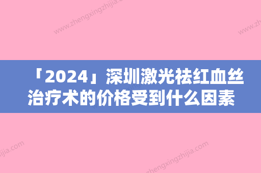 「2024」深圳激光祛红血丝治疗术的价格受到什么因素的影响