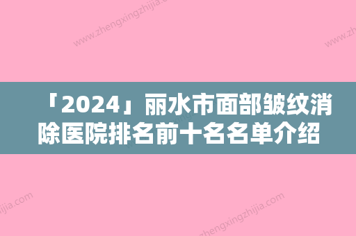 「2024」丽水市面部皱纹消除医院排名前十名名单介绍-丽水市面部皱纹消除整形医院