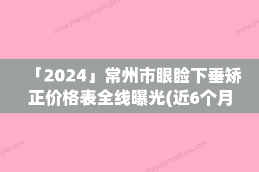 「2024」常州市眼睑下垂矫正价格表全线曝光(近6个月均价为：3608元)