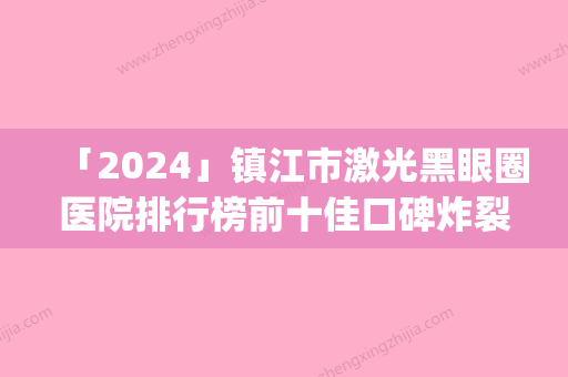 「2024」镇江市激光黑眼圈医院排行榜前十佳口碑炸裂(镇江市激光黑眼圈整形医院)