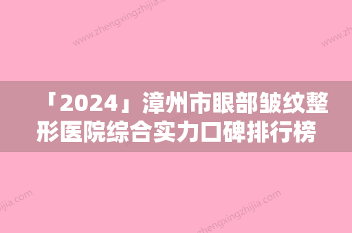 「2024」漳州市眼部皱纹整形医院综合实力口碑排行榜强力种草（龙文碧湖新医美医疗美容诊所口碑行情一览）