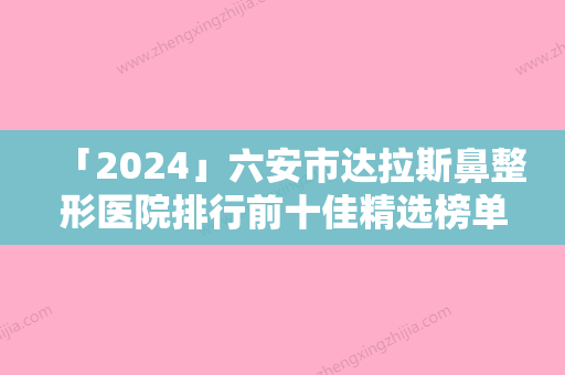 「2024」六安市达拉斯鼻整形医院排行前十佳精选榜单（六安丽姿美医疗美容门诊部正规又有实力）