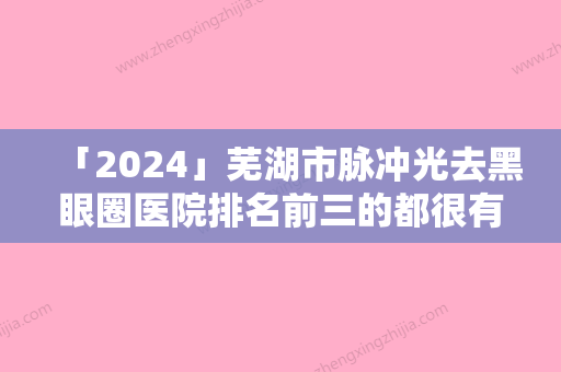 「2024」芜湖市脉冲光去黑眼圈医院排名前三的都很有名气（芜湖科颜医疗美容门诊部整形安全更有保障）