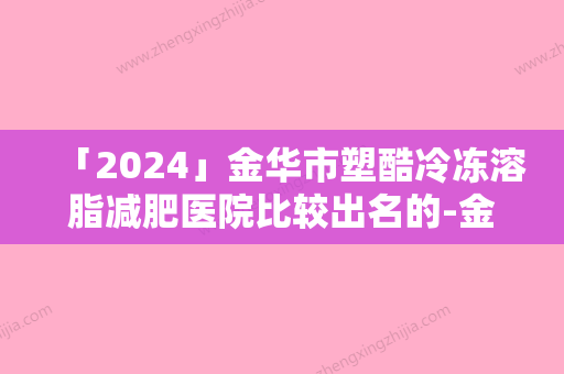 「2024」金华市塑酷冷冻溶脂减肥医院比较出名的-金华市塑酷冷冻溶脂减肥整形医院