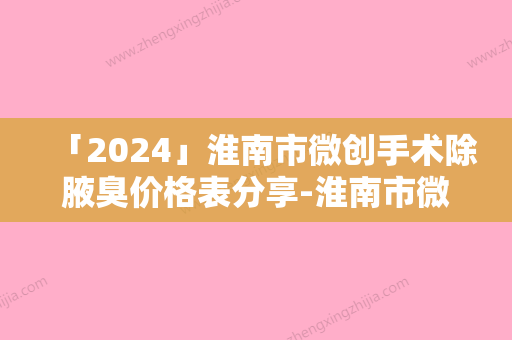 「2024」淮南市微创手术除腋臭价格表分享-淮南市微创手术除腋臭手术价格吗