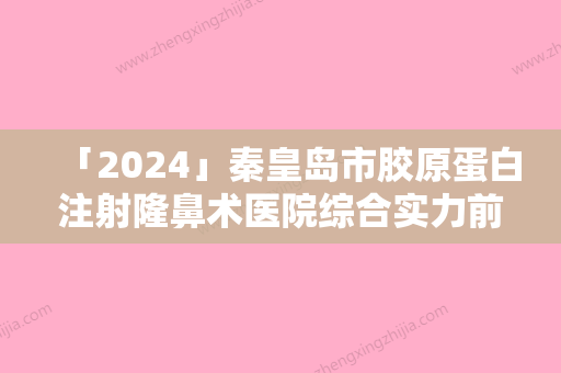 「2024」秦皇岛市胶原蛋白注射隆鼻术医院综合实力前十位口碑排行口碑技术盘点（秦皇岛市胶原蛋白注射隆鼻术整形医院）