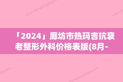 「2024」廊坊市热玛吉抗衰老整形外科价格表版(8月-2月均价为：24327元)