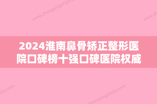 2024淮南鼻骨矫正整形医院口碑榜十强口碑医院权威！淮南美橙医疗美容门诊部口碑擅长各不同