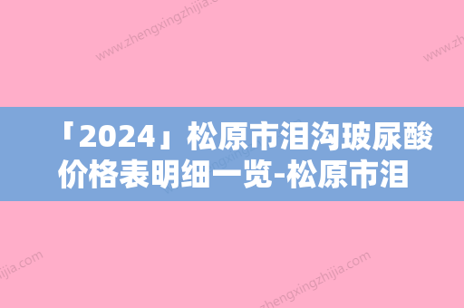 「2024」松原市泪沟玻尿酸价格表明细一览-松原市泪沟玻尿酸价格行情