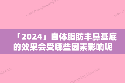 「2024」自体脂肪丰鼻基底的效果会受哪些因素影响呢