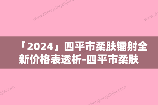 「2024」四平市柔肤镭射全新价格表透析-四平市柔肤镭射价格行情