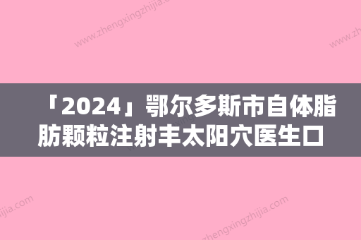 「2024」鄂尔多斯市自体脂肪颗粒注射丰太阳穴医生口碑排行前十位火爆预约-李松蔚医生正规专家推送