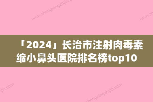 「2024」长治市注射肉毒素缩小鼻头医院排名榜top10强机构推荐（长治市注射肉毒素缩小鼻头整形医院）