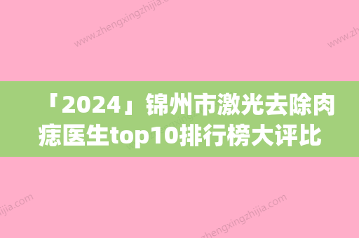 「2024」锦州市激光去除肉痣医生top10排行榜大评比-锦州市激光去除肉痣医生