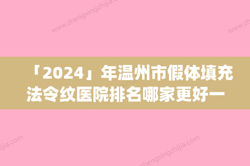 「2024」年温州市假体填充法令纹医院排名哪家更好一些(温州市假体填充法令纹整形医院)