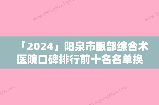 「2024」阳泉市眼部综合术医院口碑排行前十名名单换新啦（阳泉市眼部综合术整形医院）