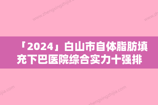 「2024」白山市自体脂肪填充下巴医院综合实力十强排行榜名单点评-白山馨鑫整形门诊稳居口碑前三