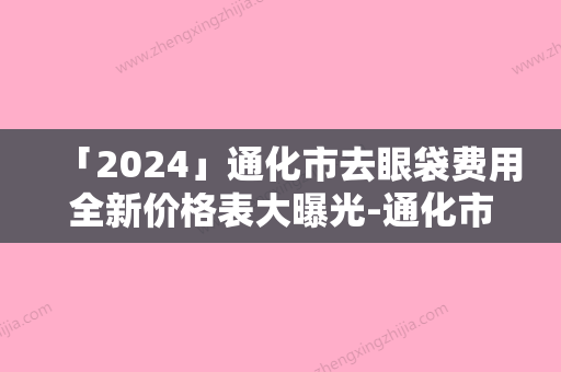 「2024」通化市去眼袋费用全新价格表大曝光-通化市去眼袋费用价格行情