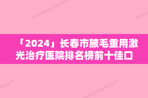 「2024」长春市腋毛重用激光治疗医院排名榜前十佳口碑安利-排名靠前长春市整形医院