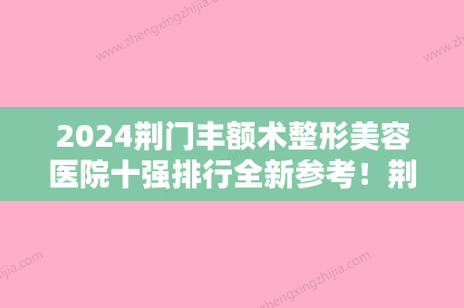 2024荆门丰额术整形美容医院十强排行全新参考！荆门中翰整形美容医院实力很不错哦~