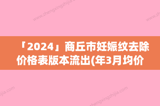 「2024」商丘市妊娠纹去除价格表版本流出(年3月均价为：5539元）