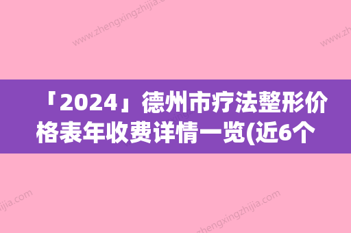 「2024」德州市疗法整形价格表年收费详情一览(近6个月均价为：125771元)