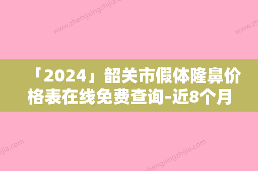 「2024」韶关市假体隆鼻价格表在线免费查询-近8个月均价为10306元